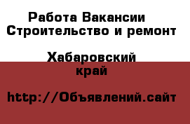 Работа Вакансии - Строительство и ремонт. Хабаровский край